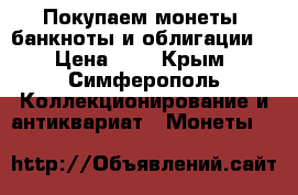 Покупаем монеты ,банкноты и облигации. › Цена ­ 1 - Крым, Симферополь Коллекционирование и антиквариат » Монеты   